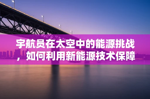 宇航员在太空中的能源挑战，如何利用新能源技术保障其长期生存？