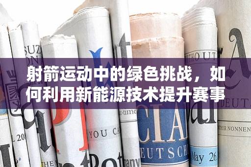 射箭运动中的绿色挑战，如何利用新能源技术提升赛事可持续性？