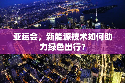 亚运会，新能源技术如何助力绿色出行？