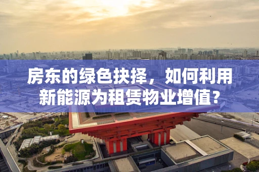 房东的绿色抉择，如何利用新能源为租赁物业增值？