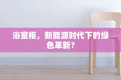浴室柜，新能源时代下的绿色革新？