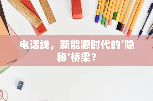 电话线，新能源时代的‘隐秘’桥梁？