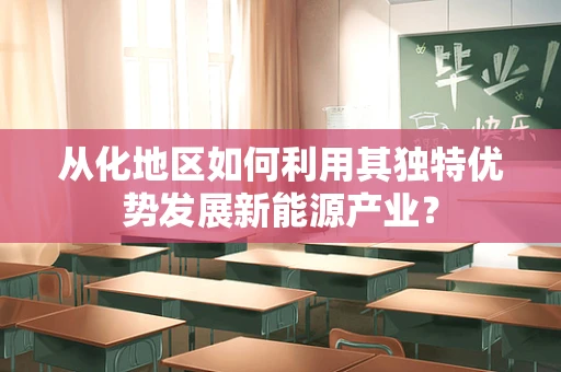从化地区如何利用其独特优势发展新能源产业？
