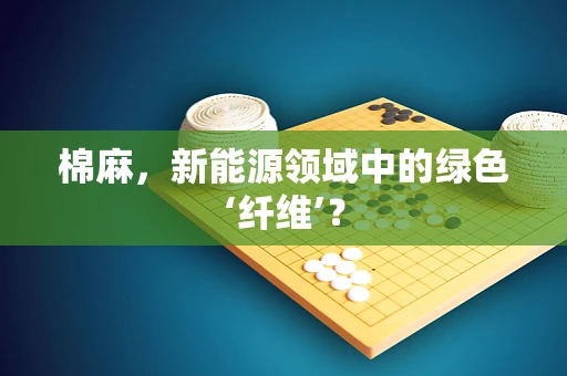 棉麻，新能源领域中的绿色‘纤维’？