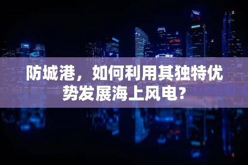 防城港，如何利用其独特优势发展海上风电？