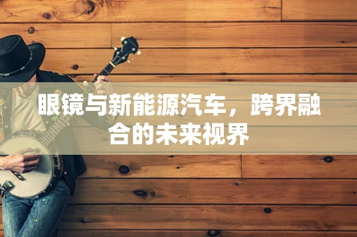 眼镜与新能源汽车，跨界融合的未来视界