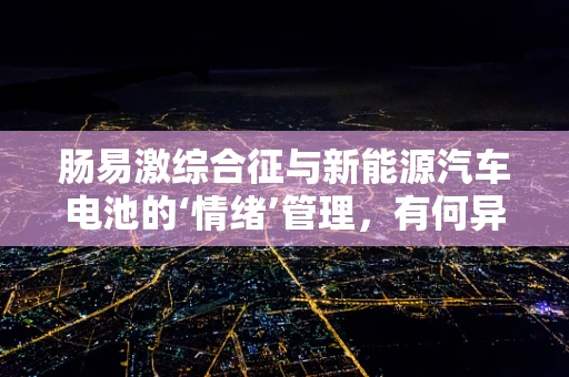 肠易激综合征与新能源汽车电池的‘情绪’管理，有何异曲同工之处？