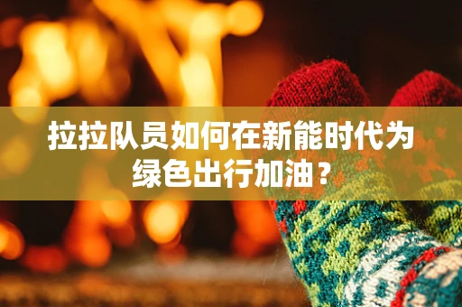 拉拉队员如何在新能时代为绿色出行加油？