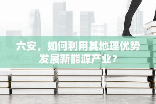 六安，如何利用其地理优势发展新能源产业？
