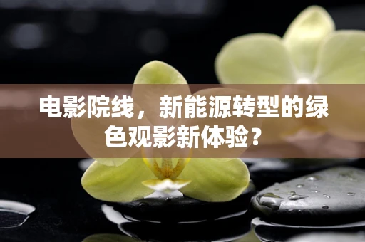 电影院线，新能源转型的绿色观影新体验？
