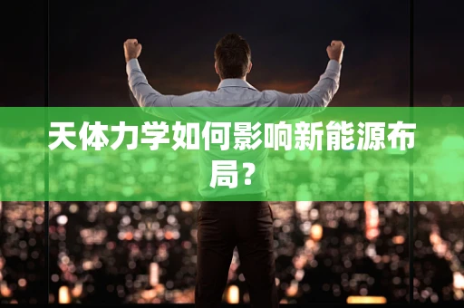 天体力学如何影响新能源布局？
