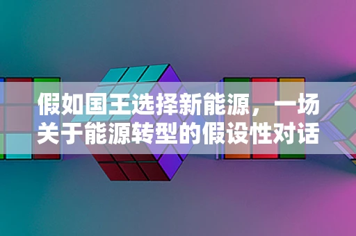 假如国王选择新能源，一场关于能源转型的假设性对话
