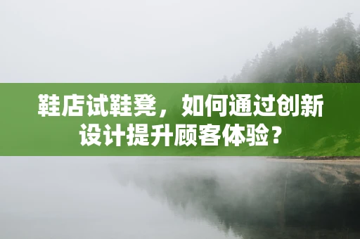 鞋店试鞋凳，如何通过创新设计提升顾客体验？