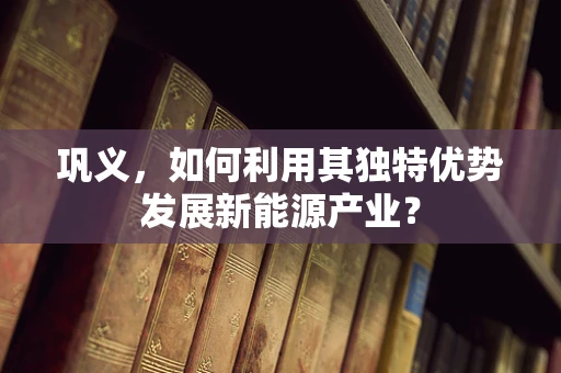 巩义，如何利用其独特优势发展新能源产业？