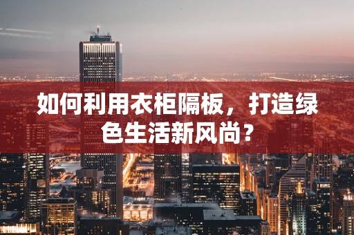 如何利用衣柜隔板，打造绿色生活新风尚？