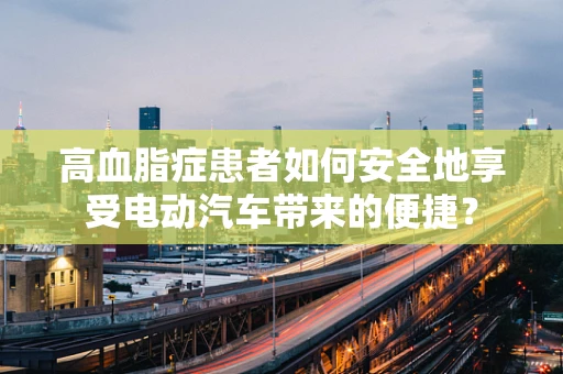 高血脂症患者如何安全地享受电动汽车带来的便捷？