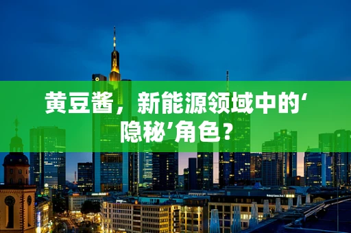 黄豆酱，新能源领域中的‘隐秘’角色？