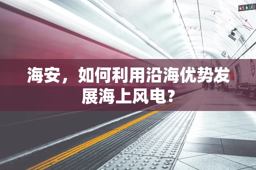 海安，如何利用沿海优势发展海上风电？