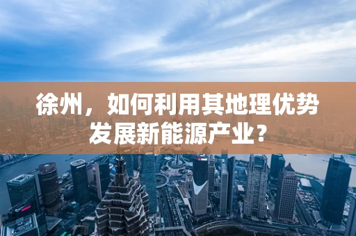 徐州，如何利用其地理优势发展新能源产业？
