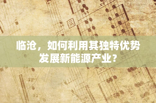临沧，如何利用其独特优势发展新能源产业？