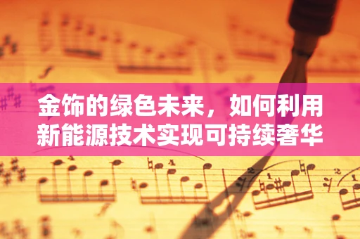 金饰的绿色未来，如何利用新能源技术实现可持续奢华？
