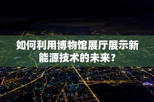 如何利用博物馆展厅展示新能源技术的未来？