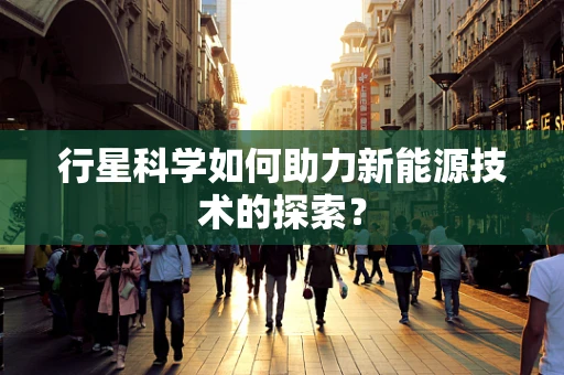 行星科学如何助力新能源技术的探索？