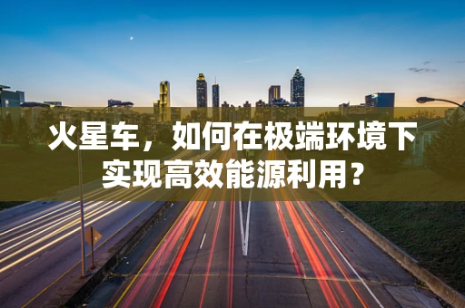 火星车，如何在极端环境下实现高效能源利用？