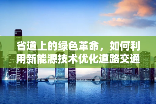 省道上的绿色革命，如何利用新能源技术优化道路交通？