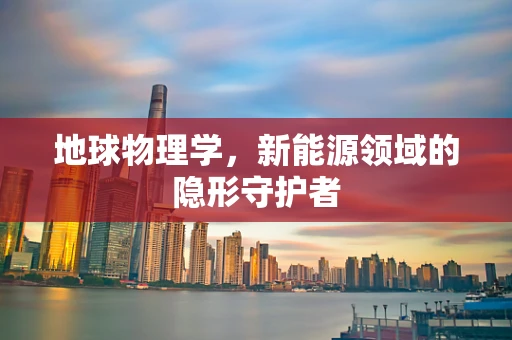 地球物理学，新能源领域的隐形守护者