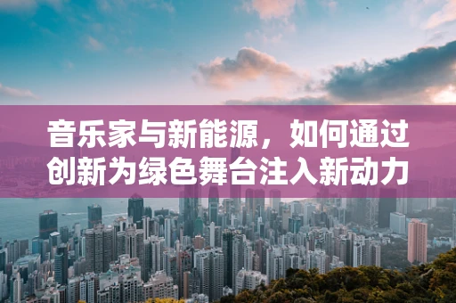 音乐家与新能源，如何通过创新为绿色舞台注入新动力？
