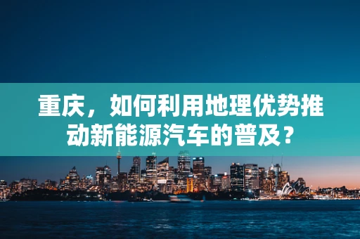 重庆，如何利用地理优势推动新能源汽车的普及？