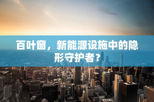 百叶窗，新能源设施中的隐形守护者？