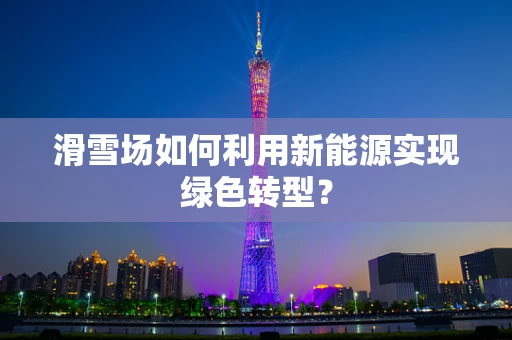 滑雪场如何利用新能源实现绿色转型？