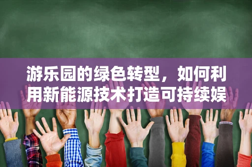 游乐园的绿色转型，如何利用新能源技术打造可持续娱乐空间？