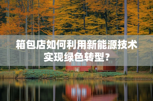 箱包店如何利用新能源技术实现绿色转型？