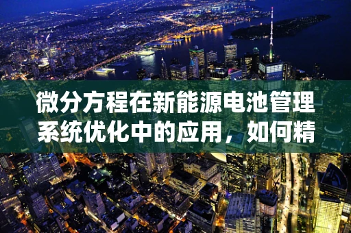 微分方程在新能源电池管理系统优化中的应用，如何精准预测电池状态？