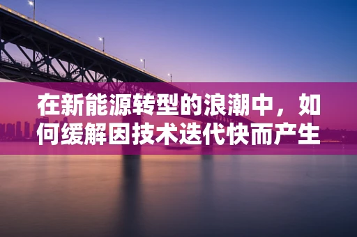 在新能源转型的浪潮中，如何缓解因技术迭代快而产生的烦躁情绪？