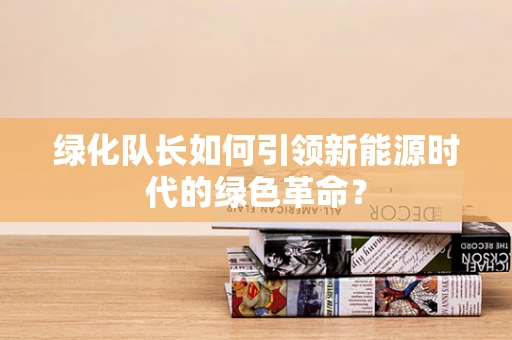 绿化队长如何引领新能源时代的绿色革命？