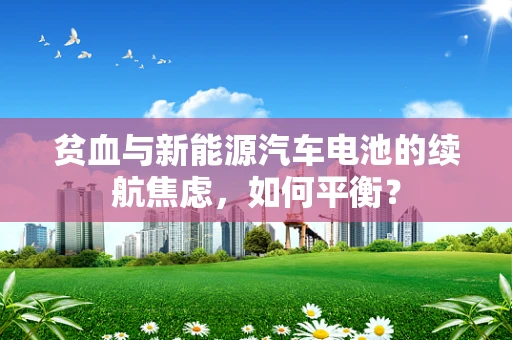 贫血与新能源汽车电池的续航焦虑，如何平衡？