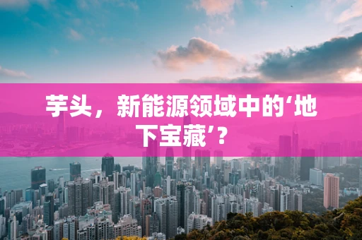 芋头，新能源领域中的‘地下宝藏’？