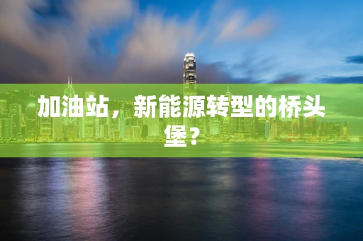 加油站，新能源转型的桥头堡？
