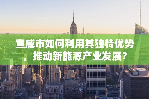 宣威市如何利用其独特优势，推动新能源产业发展？