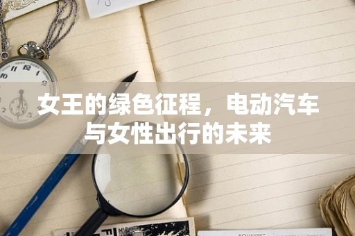 女王的绿色征程，电动汽车与女性出行的未来