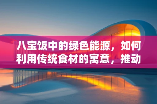 八宝饭中的绿色能源，如何利用传统食材的寓意，推动新能源发展？