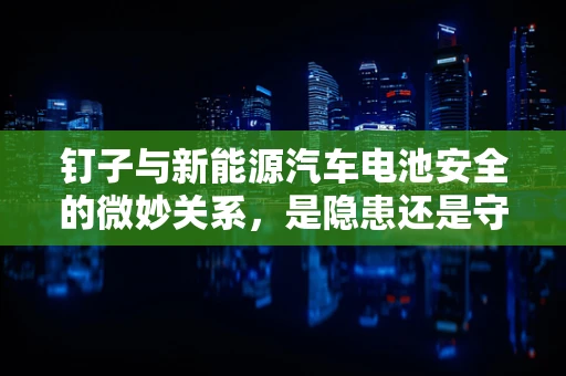 钉子与新能源汽车电池安全的微妙关系，是隐患还是守护者？