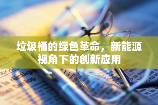 垃圾桶的绿色革命，新能源视角下的创新应用