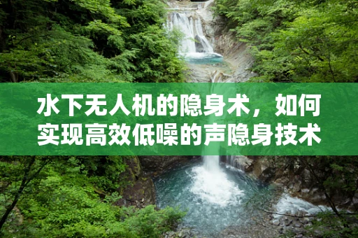 水下无人机的隐身术，如何实现高效低噪的声隐身技术？