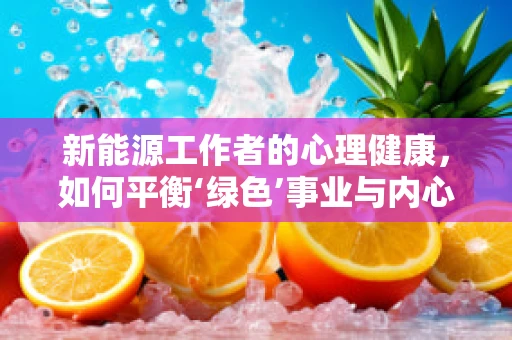 新能源工作者的心理健康，如何平衡‘绿色’事业与内心‘阴霾’？