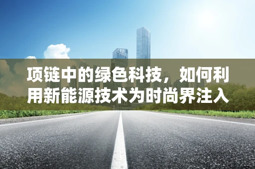 项链中的绿色科技，如何利用新能源技术为时尚界注入环保新动力？